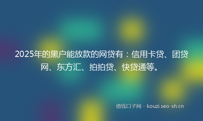 2025年的黑户能放款的网贷有：信用卡贷、团贷网、东方汇、拍拍贷、快贷通等。