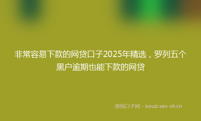 非常容易下款的网贷口子2025年精选，罗列五个黑户逾期也能下款的网贷