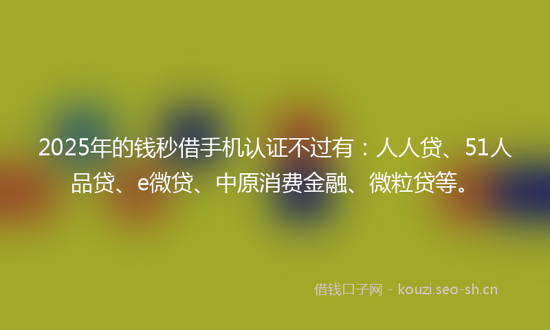 2025年的钱秒借手机认证不过有：人人贷、51人品贷、e微贷、中原消费金融、微粒贷等。