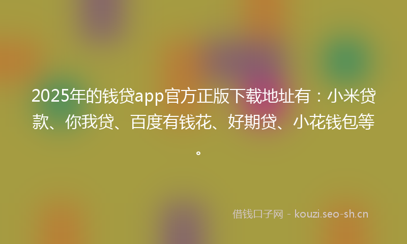 2025年的钱贷app官方正版下载地址有:小米贷款、你我贷、百度有钱花、好期贷、小花钱包等。