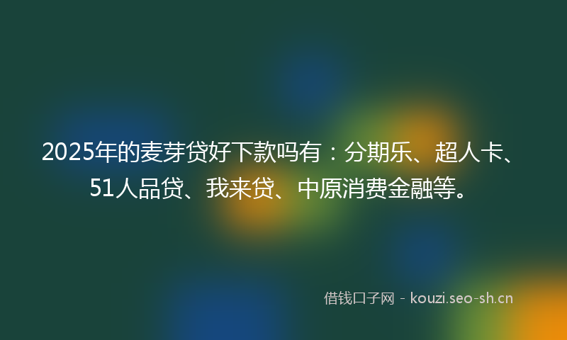 2025年的麦芽贷好下款吗有：分期乐、超人卡、51人品贷、我来贷、中原消费金融等。
