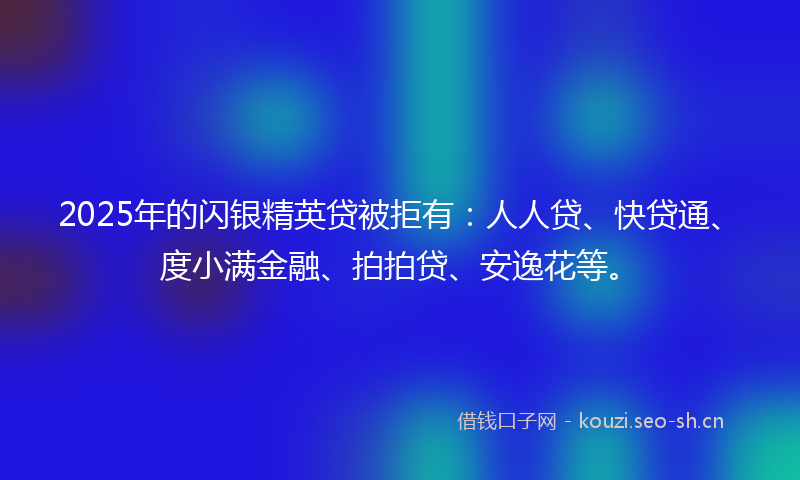 2025年的闪银精英贷被拒有：人人贷、快贷通、度小满金融、拍拍贷、安逸花等。