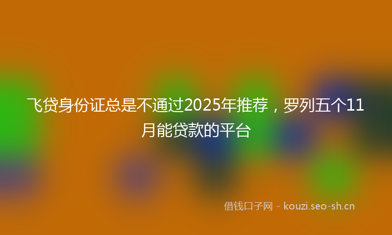 飞贷身份证总是不通过2025年推荐，罗列五个11月能贷款的平台