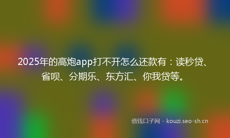 2025年的高炮app打不开怎么还款有：读秒贷、省呗、分期乐、东方汇、你我贷等。