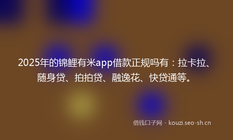 2025年的锦鲤有米app借款正规吗有：拉卡拉、随身贷、拍拍贷、融逸花、快贷通等。