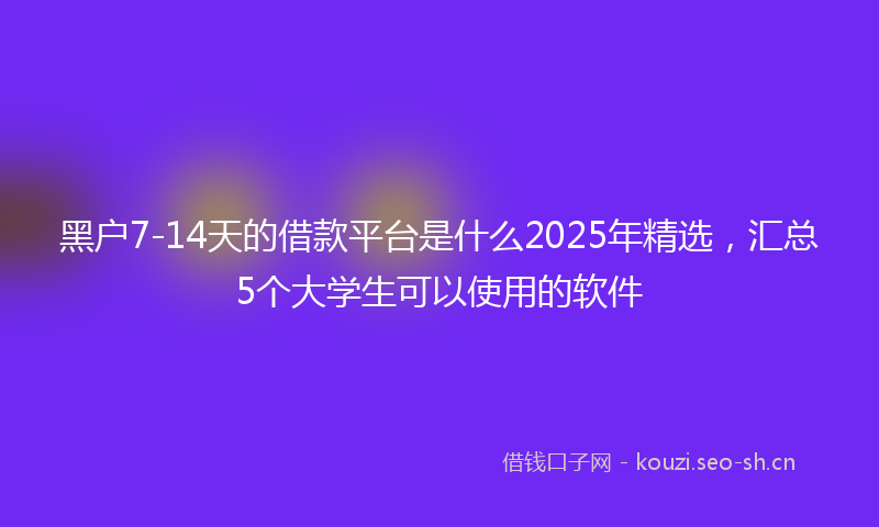 黑户7-14天的借款平台是什么2025年精选，汇总5个大学生可以使用的软件