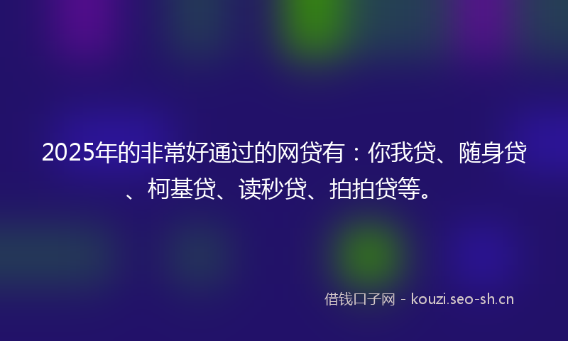 2025年的非常好通过的网贷有：你我贷、随身贷、柯基贷、读秒贷、拍拍贷等。