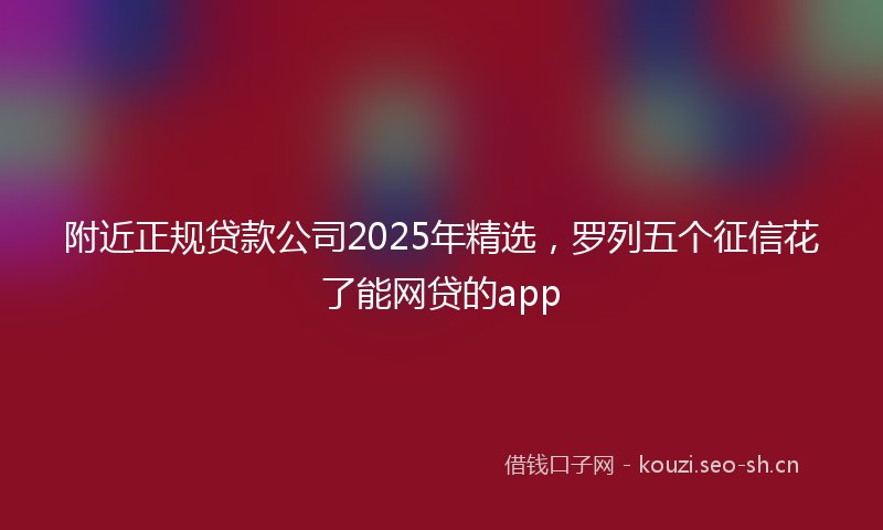 附近正规贷款公司2025年精选，罗列五个征信花了能网贷的app