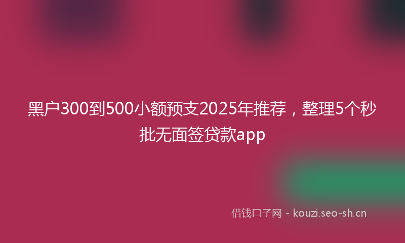 黑户300到500小额预支2025年推荐，整理5个秒批无面签贷款app