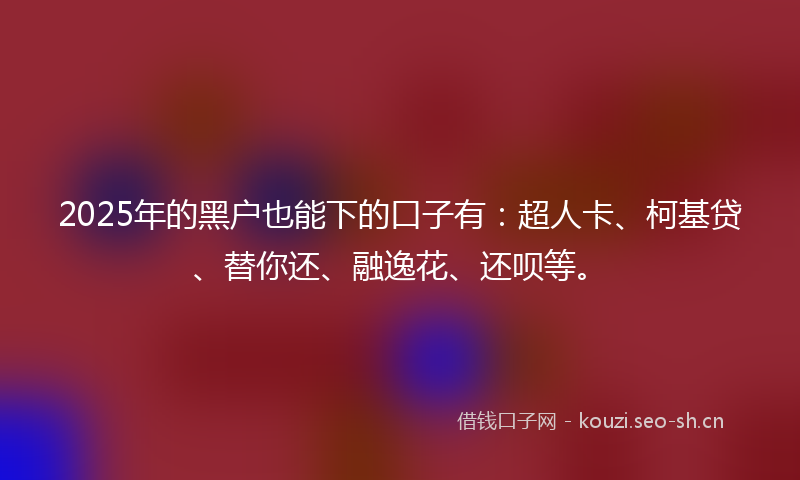 2025年的黑户也能下的口子有：超人卡、柯基贷、替你还、融逸花、还呗等。