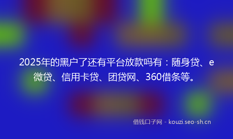 2025年的黑户了还有平台放款吗有：随身贷、e微贷、信用卡贷、团贷网、360借条等。