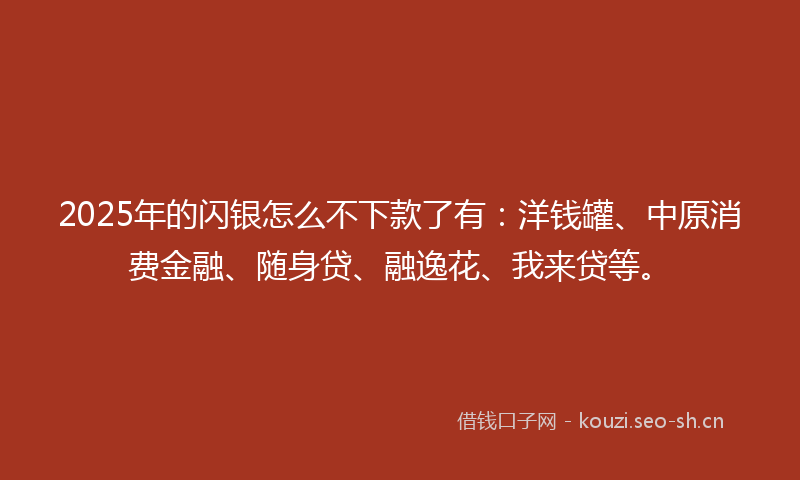 2025年的闪银怎么不下款了有：洋钱罐、中原消费金融、随身贷、融逸花、我来贷等。