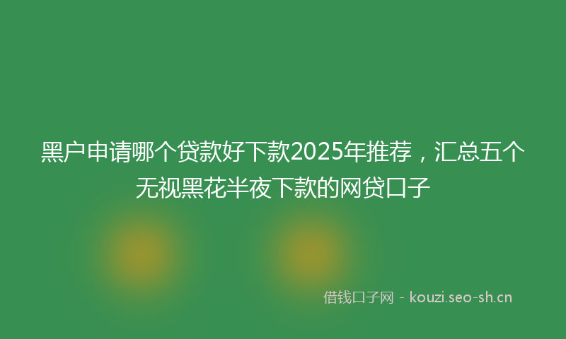 黑户申请哪个贷款好下款2025年推荐，汇总五个无视黑花半夜下款的网贷口子
