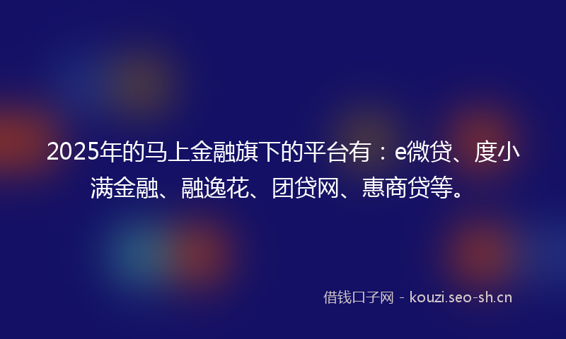 2025年的马上金融旗下的平台有：e微贷、度小满金融、融逸花、团贷网、惠商贷等。