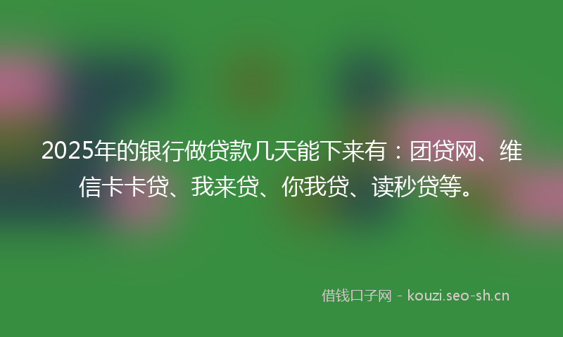 2025年的银行做贷款几天能下来有：团贷网、维信卡卡贷、我来贷、你我贷、读秒贷等。