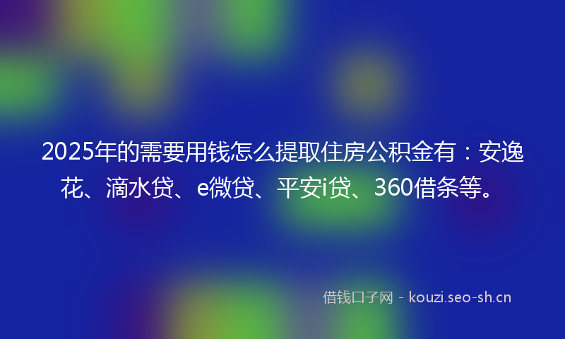 2025年的需要用钱怎么提取住房公积金有:安逸花、滴水贷、e微贷、平安i贷、360借条等。