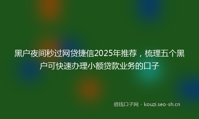 黑户夜间秒过网贷捷信2025年推荐，梳理五个黑户可快速办理小额贷款业务的口子