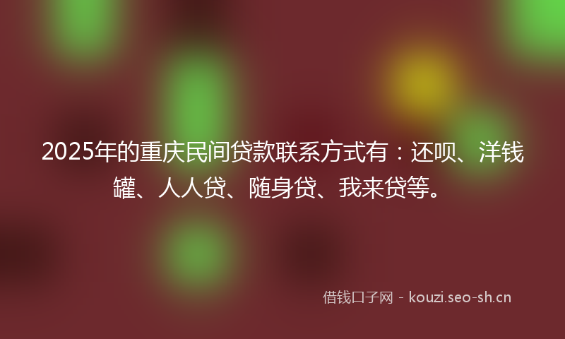 2025年的重庆民间贷款联系方式有：还呗、洋钱罐、人人贷、随身贷、我来贷等。