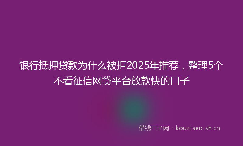 银行抵押贷款为什么被拒2025年推荐，整理5个不看征信网贷平台放款快的口子