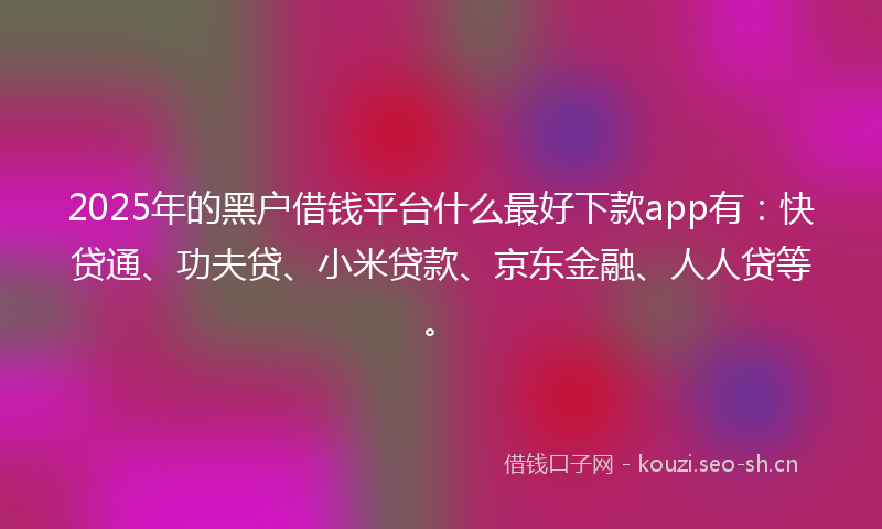 2025年的黑户借钱平台什么最好下款app有：快贷通、功夫贷、小米贷款、京东金融、人人贷等。