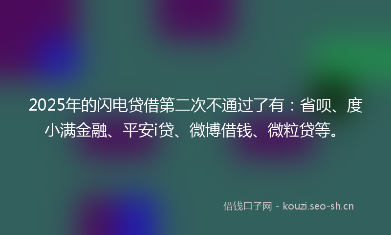 2025年的闪电贷借第二次不通过了有：省呗、度小满金融、平安i贷、微博借钱、微粒贷等。
