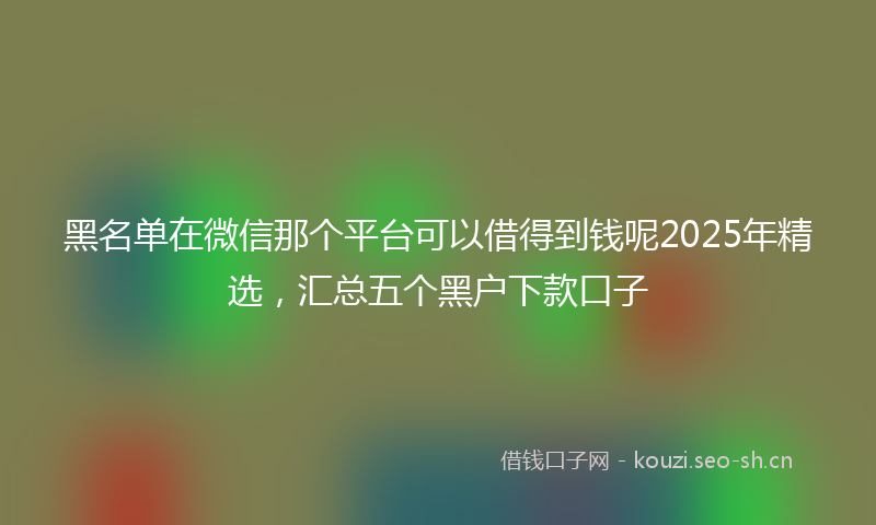 黑名单在微信那个平台可以借得到钱呢2025年精选，汇总五个黑户下款口子