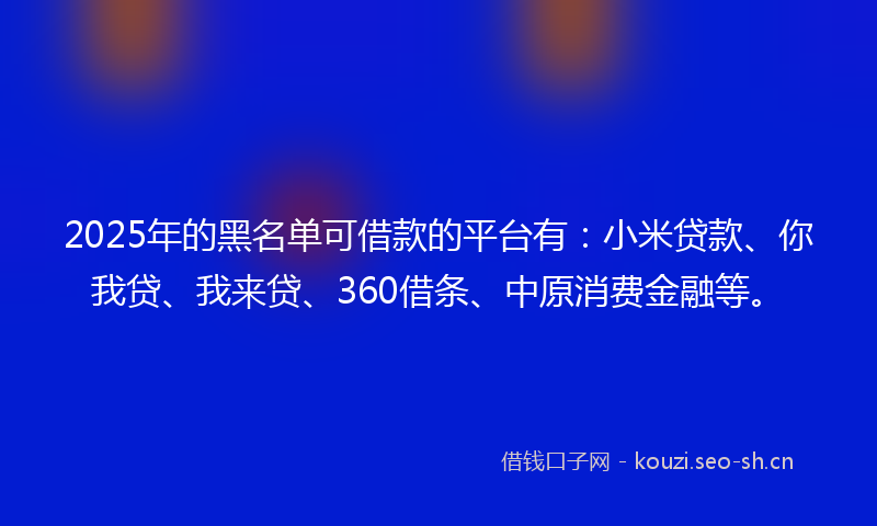 2025年的黑名单可借款的平台有：小米贷款、你我贷、我来贷、360借条、中原消费金融等。