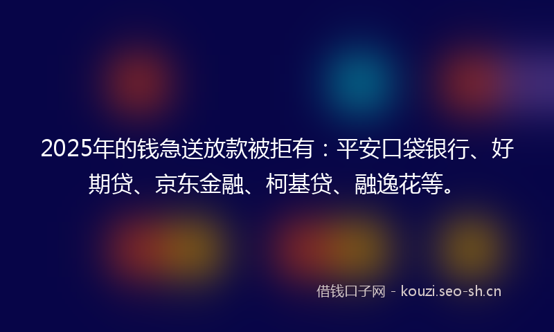 2025年的钱急送放款被拒有:平安口袋银行、好期贷、京东金融、柯基贷、融逸花等。