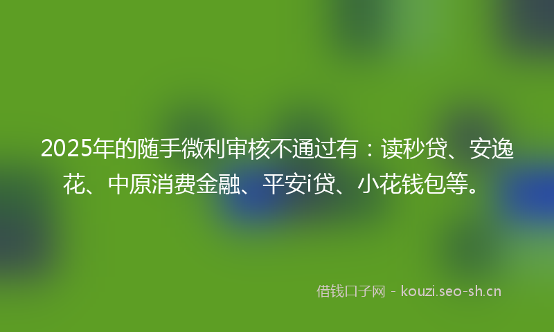 2025年的随手微利审核不通过有：读秒贷、安逸花、中原消费金融、平安i贷、小花钱包等。