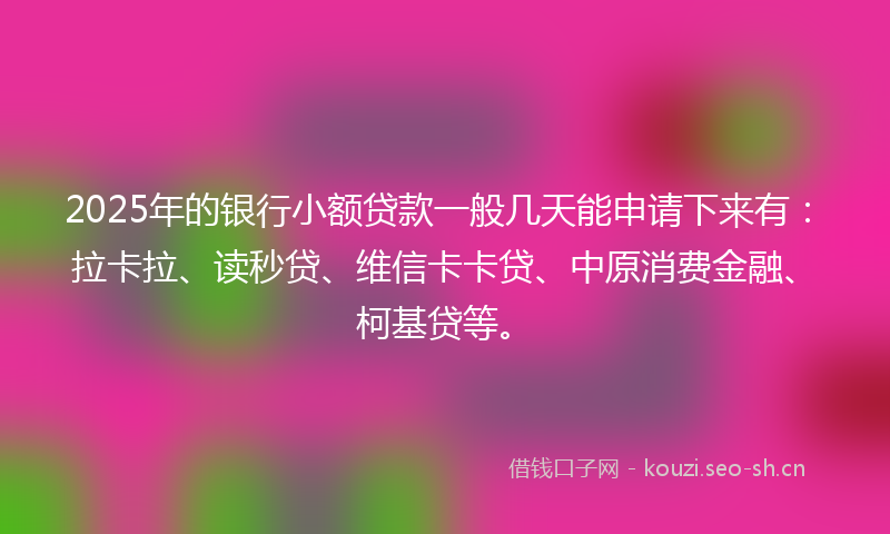 2025年的银行小额贷款一般几天能申请下来有：拉卡拉、读秒贷、维信卡卡贷、中原消费金融、柯基贷等。