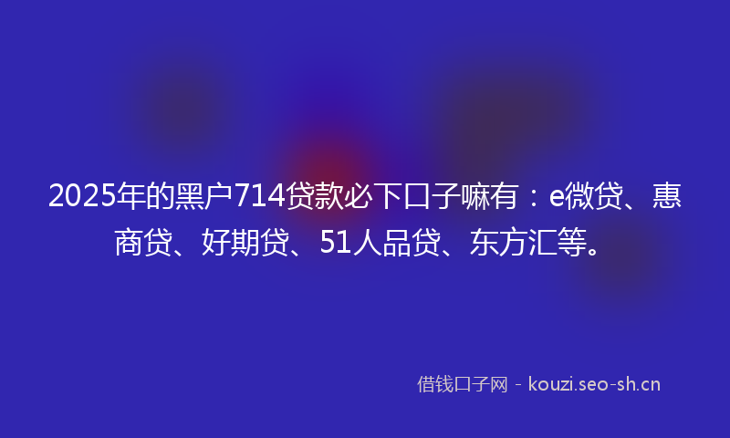 2025年的黑户714贷款必下口子嘛有:e微贷、惠商贷、好期贷、51人品贷、东方汇等。