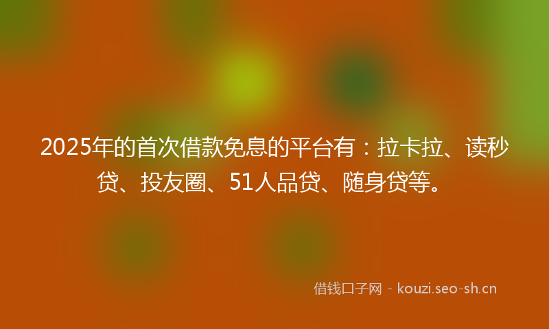 2025年的首次借款免息的平台有：拉卡拉、读秒贷、投友圈、51人品贷、随身贷等。