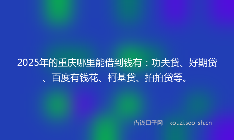 2025年的重庆哪里能借到钱有:功夫贷、好期贷、百度有钱花、柯基贷、拍拍贷等。