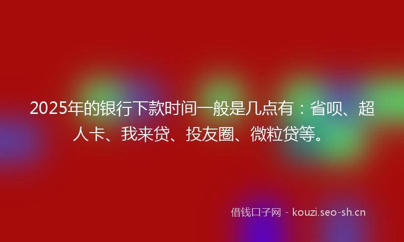 2025年的银行下款时间一般是几点有：省呗、超人卡、我来贷、投友圈、微粒贷等。