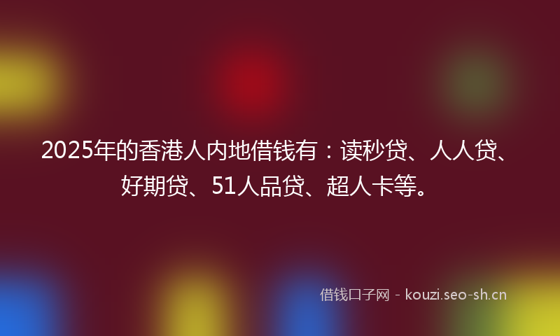 2025年的香港人内地借钱有:读秒贷、人人贷、好期贷、51人品贷、超人卡等。