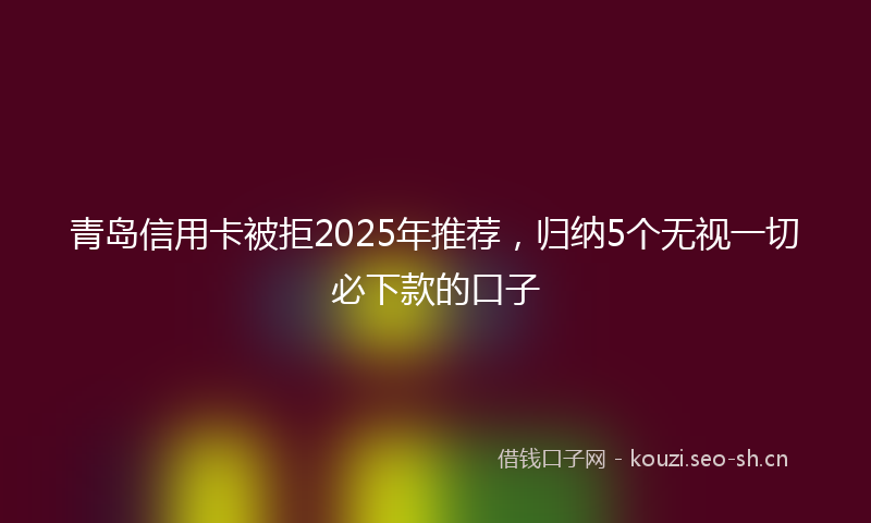 青岛信用卡被拒2025年推荐，归纳5个无视一切必下款的口子