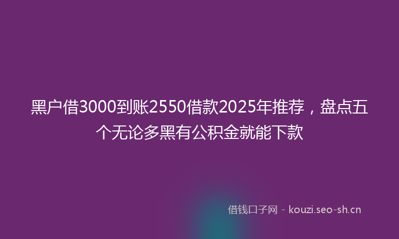 黑户借3000到账2550借款2025年推荐，盘点五个无论多黑有公积金就能下款