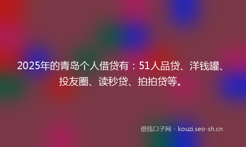 2025年的青岛个人借贷有：51人品贷、洋钱罐、投友圈、读秒贷、拍拍贷等。