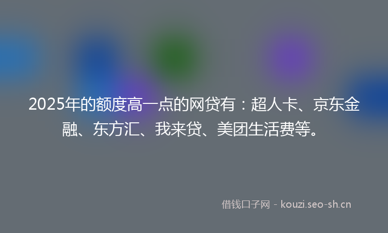 2025年的额度高一点的网贷有：超人卡、京东金融、东方汇、我来贷、美团生活费等。