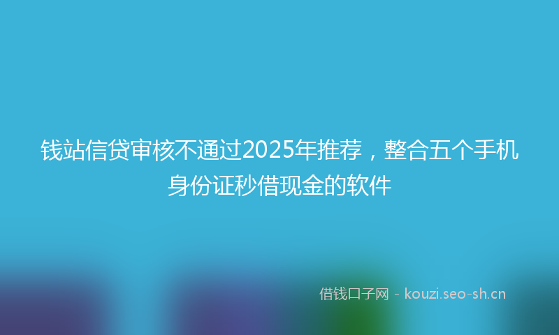 钱站信贷审核不通过2025年推荐，整合五个手机身份证秒借现金的软件