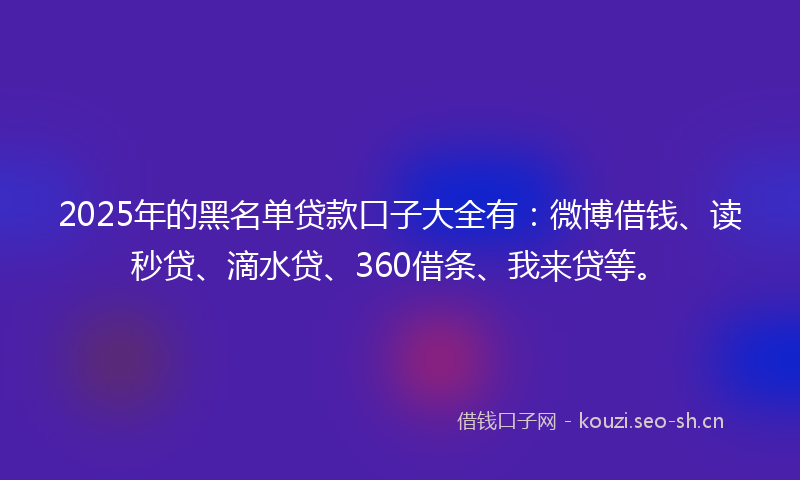 2025年的黑名单贷款口子大全有:微博借钱、读秒贷、滴水贷、360借条、我来贷等。