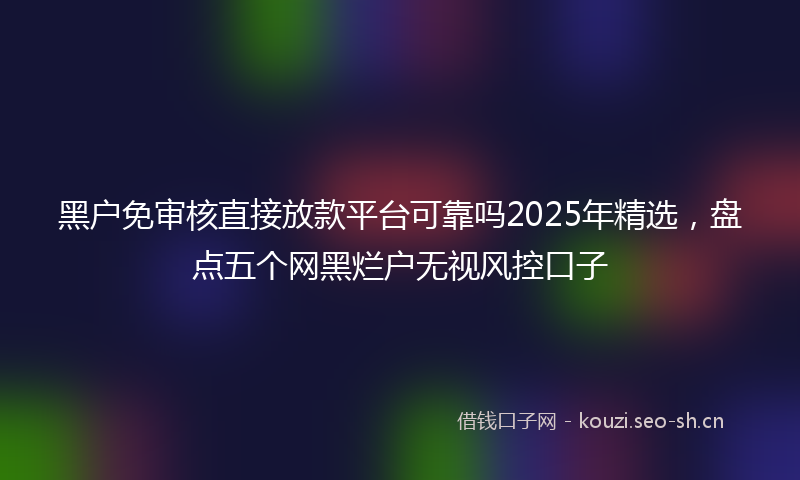 黑户免审核直接放款平台可靠吗2025年精选,盘点五个网黑烂户无视风控口子