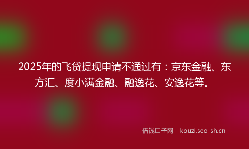 2025年的飞贷提现申请不通过有:京东金融、东方汇、度小满金融、融逸花、安逸花等。