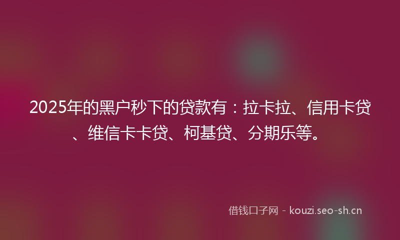 2025年的黑户秒下的贷款有:拉卡拉、信用卡贷、维信卡卡贷、柯基贷、分期乐等。