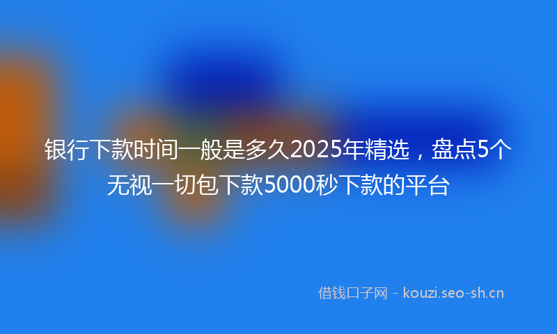 银行下款时间一般是多久2025年精选，盘点5个无视一切包下款5000秒下款的平台