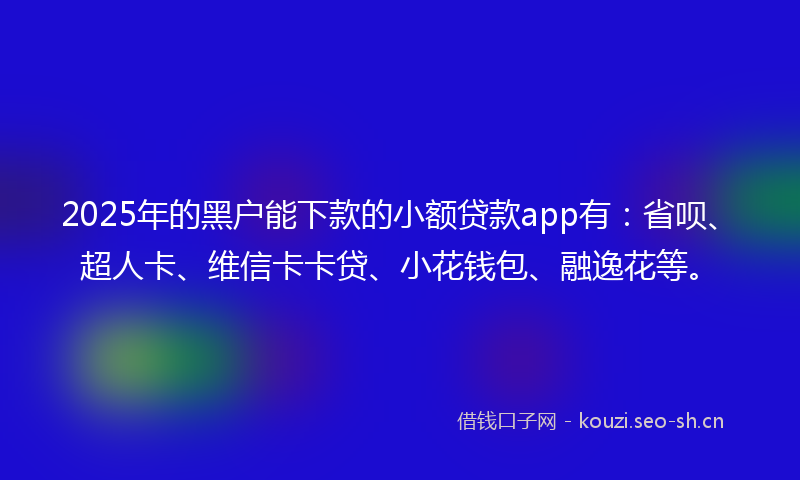2025年的黑户能下款的小额贷款app有：省呗、超人卡、维信卡卡贷、小花钱包、融逸花等。