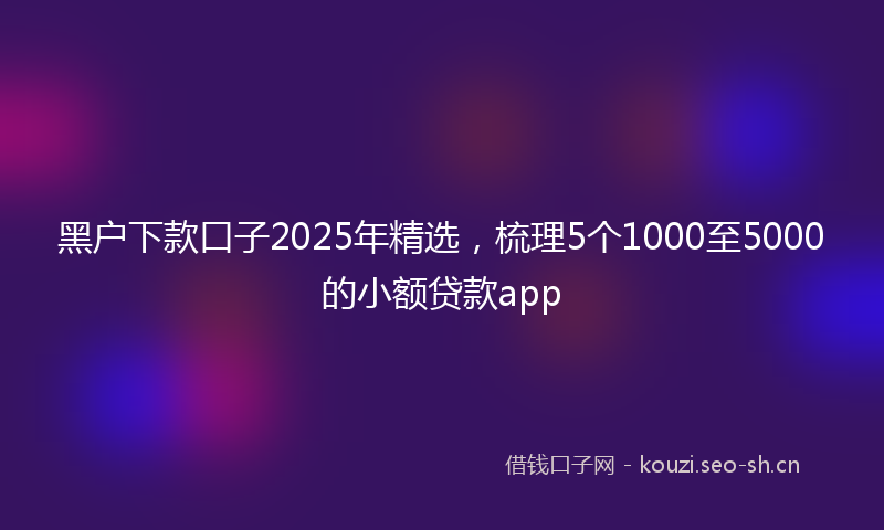 黑户下款口子2025年精选,梳理5个1000至5000的小额贷款app