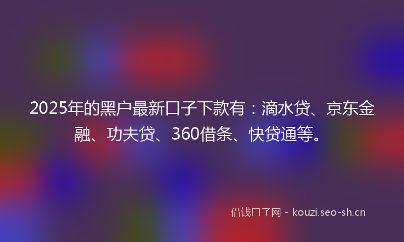 2025年的黑户最新口子下款有：滴水贷、京东金融、功夫贷、360借条、快贷通等。