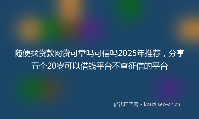 随便找贷款网贷可靠吗可信吗2025年推荐，分享五个20岁可以借钱平台不查征信的平台