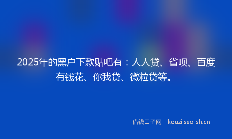 2025年的黑户下款贴吧有：人人贷、省呗、百度有钱花、你我贷、微粒贷等。